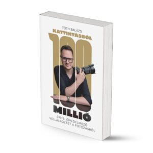 Tóth Balázs: Kattintásból 100 millió - Építs jövedelmező vállalkozást a fotózásból